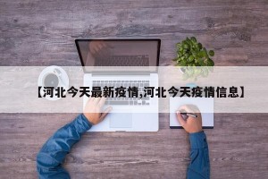 【河北今天最新疫情,河北今天疫情信息】