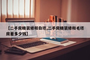 【二手房精装修和白坯,二手房精装修和毛坯房差多少钱】