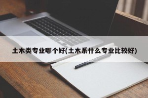 土木类专业哪个好(土木系什么专业比较好)