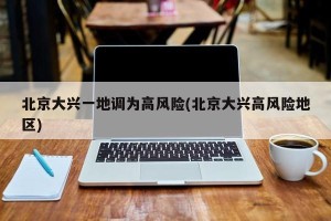 北京大兴一地调为高风险(北京大兴高风险地区)
