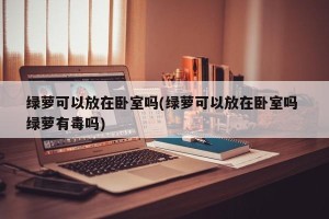 绿萝可以放在卧室吗(绿萝可以放在卧室吗 绿萝有毒吗)