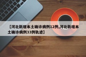 【河北新增本土确诊病例12例,河北新增本土确诊病例33例轨迹】