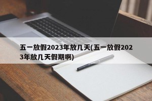 五一放假2023年放几天(五一放假2023年放几天假期啊)