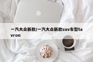 一汽大众新款/一汽大众新款suv车型tavron