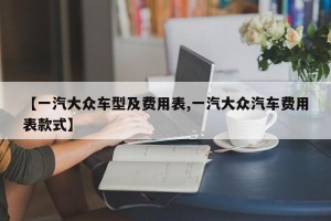 【一汽大众车型及费用表,一汽大众汽车费用表款式】