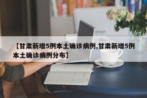 【甘肃新增5例本土确诊病例,甘肃新增5例本土确诊病例分布】