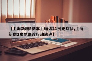 【上海新增5例本土确诊21例无症状,上海新增2本地确诊行动轨迹】