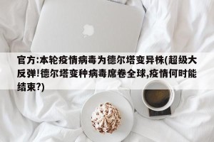 官方:本轮疫情病毒为德尔塔变异株(超级大反弹!德尔塔变种病毒席卷全球,疫情何时能结束?)