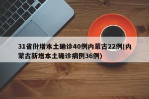 31省份增本土确诊40例内蒙古22例(内蒙古新增本土确诊病例36例)