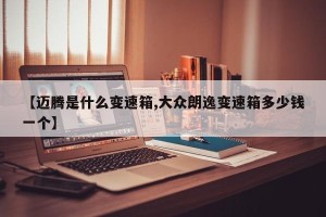 【迈腾是什么变速箱,大众朗逸变速箱多少钱一个】