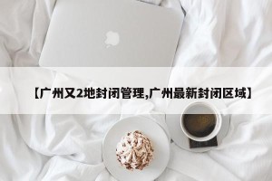 【广州又2地封闭管理,广州最新封闭区域】