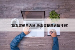 【洗车泥使用方法,洗车泥使用方法视频】