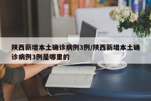陕西新增本土确诊病例3例/陕西新增本土确诊病例3例是哪里的