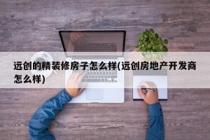 远创的精装修房子怎么样(远创房地产开发商怎么样)