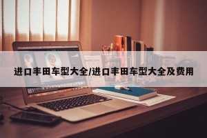进口丰田车型大全/进口丰田车型大全及费用