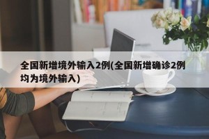 全国新增境外输入2例(全国新增确诊2例 均为境外输入)