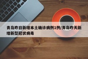 青岛昨日新增本土确诊病例1例/青岛昨天新增新型冠状病毒
