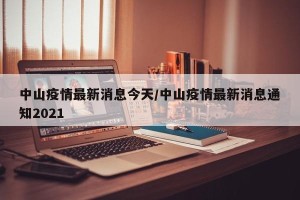 中山疫情最新消息今天/中山疫情最新消息通知2021