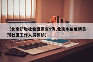 【北京新增社会面筛查9例,北京本轮疫情首现社区工作人员确诊】