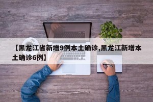 【黑龙江省新增9例本土确诊,黑龙江新增本土确诊6例】