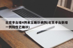 北京丰台增4例本土确诊病例(北京丰台新增一例阳性已确诊)