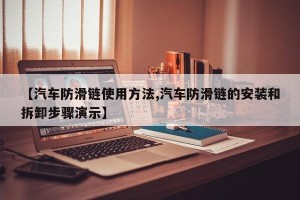 【汽车防滑链使用方法,汽车防滑链的安装和拆卸步骤演示】