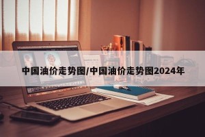 中国油价走势图/中国油价走势图2024年