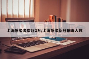 上海感染者增超2万/上海感染新冠病毒人数