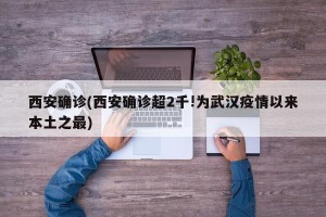 西安确诊(西安确诊超2千!为武汉疫情以来本土之最)