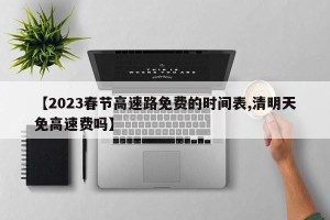 【2023春节高速路免费的时间表,清明天免高速费吗】