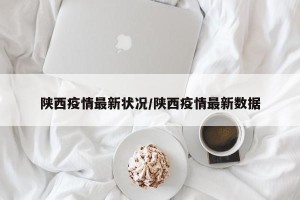陕西疫情最新状况/陕西疫情最新数据