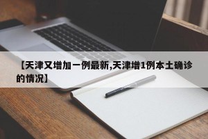 【天津又增加一例最新,天津增1例本土确诊的情况】