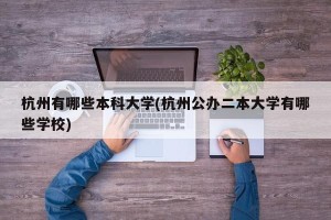 杭州有哪些本科大学(杭州公办二本大学有哪些学校)