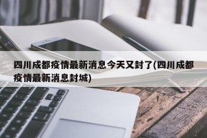四川成都疫情最新消息今天又封了(四川成都疫情最新消息封城)