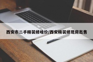西安市二手精装修啥价/西安精装修现房出售