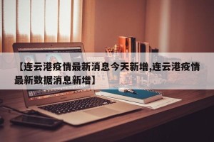 【连云港疫情最新消息今天新增,连云港疫情最新数据消息新增】