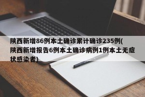 陕西新增86例本土确诊累计确诊235例(陕西新增报告6例本土确诊病例1例本土无症状感染者)