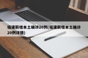 福建新增本土确诊20例(福建新增本土确诊20例详情)