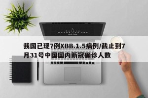 我国已现7例XBB.1.5病例/截止到7月31号中国国内新冠确诊人数