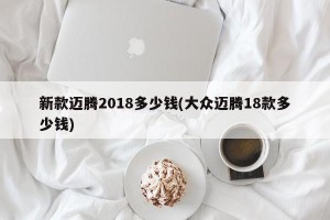 新款迈腾2018多少钱(大众迈腾18款多少钱)