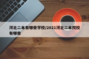 河北二本有哪些学校/2021河北二本院校有哪些