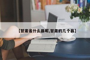 【甘肃省什么县呢,甘肃的几个县】