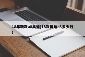 18年新款a8奥迪(18款奥迪a8多少钱)