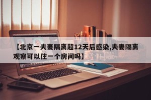 【北京一夫妻隔离超12天后感染,夫妻隔离观察可以住一个房间吗】