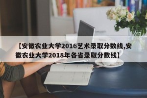 【安徽农业大学2016艺术录取分数线,安徽农业大学2018年各省录取分数线】