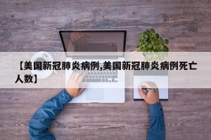 【美国新冠肺炎病例,美国新冠肺炎病例死亡人数】
