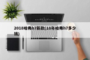 2018哈弗h7新款(18年哈弗h7多少钱)