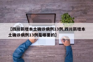 【四川新增本土确诊病例13例,四川新增本土确诊病例13例是哪里的】