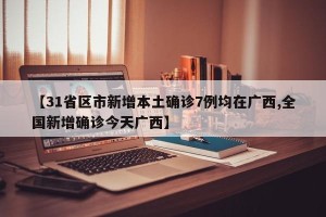 【31省区市新增本土确诊7例均在广西,全国新增确诊今天广西】