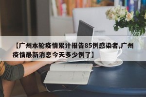 【广州本轮疫情累计报告85例感染者,广州疫情最新消息今天多少例了】